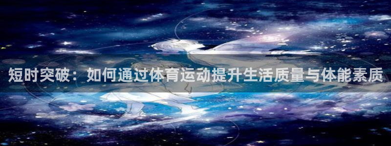 球进体育APP下载安装：短时突破：如何通过体育运动提升生活质量与体能素质
