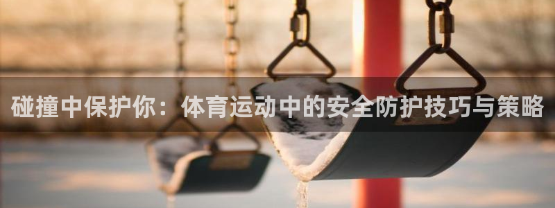 球进体育官方网站入口：碰撞中保护你：体育运动中的安全防护技巧与策略