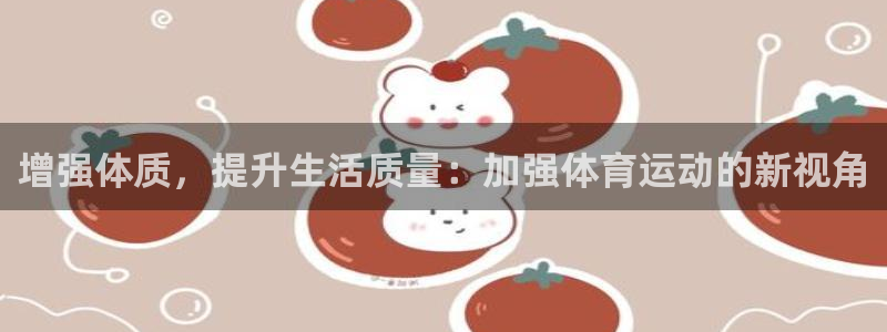 球进体育官方网站入口：增强体质，提升生活质量：加强体育运动的新视角
