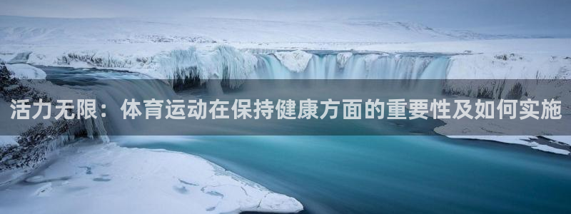球进体育吧：活力无限：体育运动在保持健康方面的重要性及如何实施
